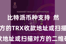 比特派币种支持  然后输入对方的TRX收款地址或扫描对方的二维码
